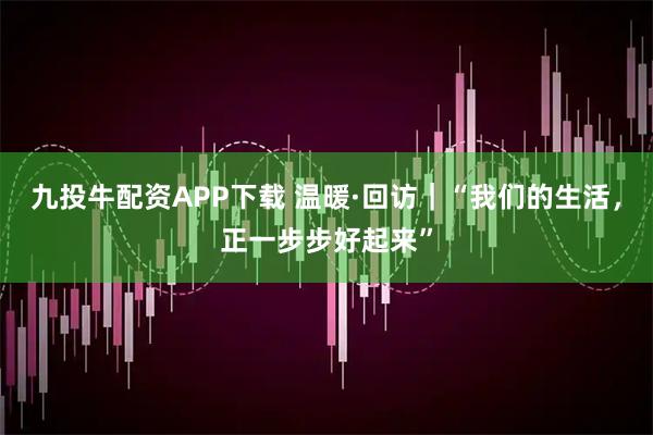 九投牛配资APP下载 温暖·回访｜“我们的生活，正一步步好起来”