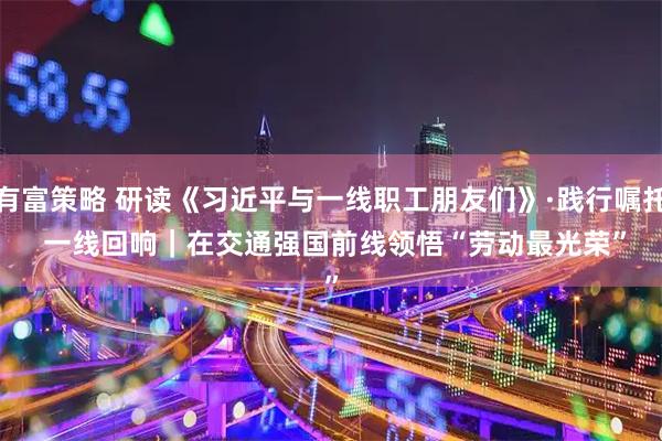 有富策略 研读《习近平与一线职工朋友们》·践行嘱托 一线回响｜在交通强国前线领悟“劳动最光荣”