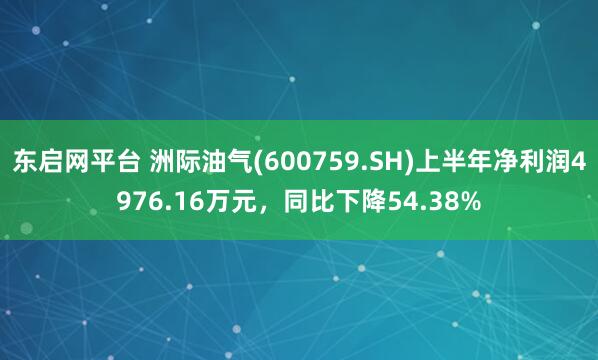 东启网平台 洲际油气(600759.SH)上半年净利润4976.16万元，同比下降54.38%