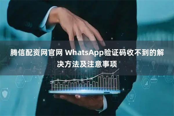 腾信配资网官网 WhatsApp验证码收不到的解决方法及注意事项