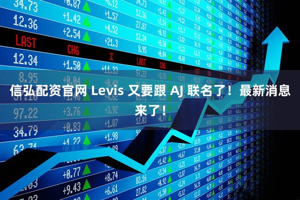 信弘配资官网 Levis 又要跟 AJ 联名了！最新消息来了！