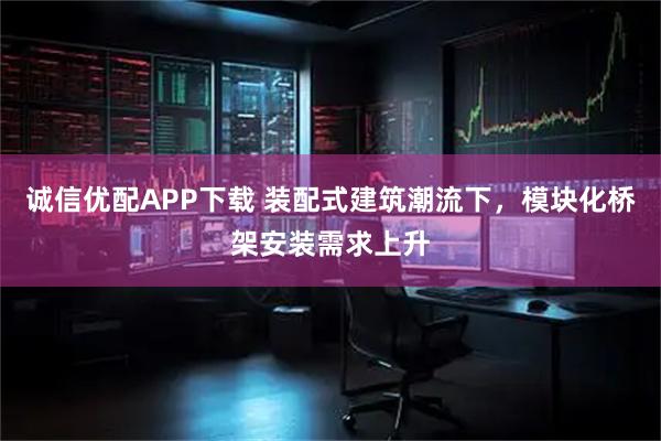 诚信优配APP下载 装配式建筑潮流下，模块化桥架安装需求上升