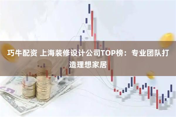 巧牛配资 上海装修设计公司TOP榜：专业团队打造理想家居