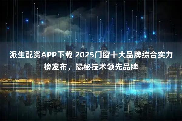 派生配资APP下载 2025门窗十大品牌综合实力榜发布，揭秘技术领先品牌
