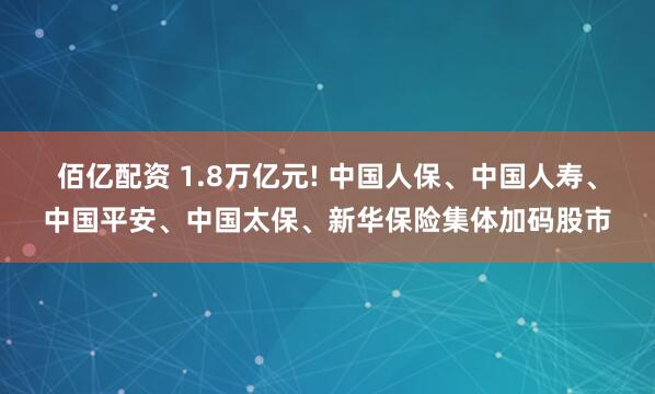 佰亿配资 1.8万亿元! 中国人保、中国人寿、中国平安、中国太保、新华保险集体加码股市
