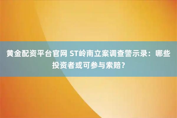黄金配资平台官网 ST岭南立案调查警示录：哪些投资者或可参与索赔？