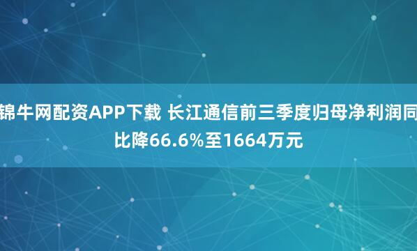 锦牛网配资APP下载 长江通信前三季度归母净利润同比降66.6%至1664万元