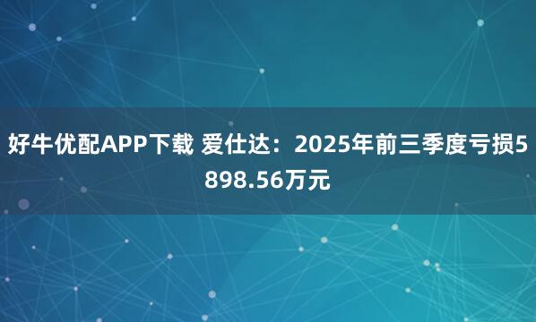 好牛优配APP下载 爱仕达:2025年前三季度亏损5898.56万元