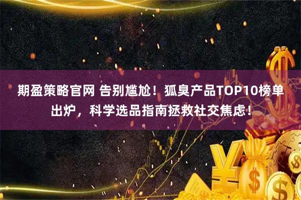 期盈策略官网 告别尴尬!狐臭产品TOP10榜单出炉,科学选品指南拯救社交焦虑!