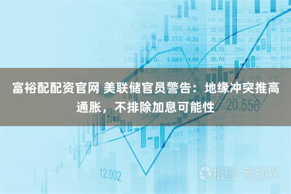 富裕配配资官网 美联储官员警告：地缘冲突推高通胀，不排除加息可能性