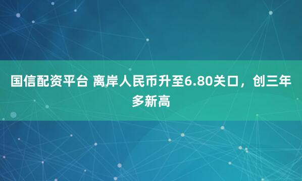国信配资平台 离岸人民币升至6.80关口，创三年多新高