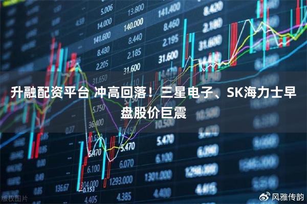 升融配资平台 冲高回落！三星电子、SK海力士早盘股价巨震